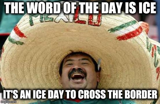 Happy Mexican | THE WORD OF THE DAY IS ICE; IT'S AN ICE DAY TO CROSS THE BORDER | image tagged in happy mexican | made w/ Imgflip meme maker