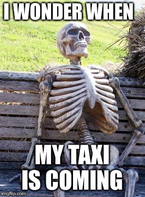 Waiting Skeleton | I WONDER WHEN; MY TAXI IS COMING | image tagged in memes,waiting skeleton | made w/ Imgflip meme maker