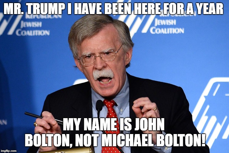 John Bolton - Wacko | MR. TRUMP I HAVE BEEN HERE FOR A YEAR; MY NAME IS JOHN BOLTON, NOT MICHAEL BOLTON! | image tagged in john bolton - wacko | made w/ Imgflip meme maker