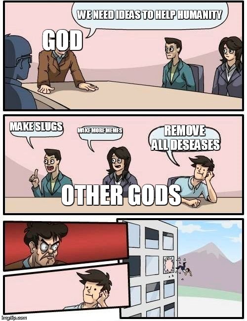 Boardroom Meeting Suggestion Meme | GOD; WE NEED IDEAS TO HELP HUMANITY; MAKE SLUGS; MAKE MORE MEMES; REMOVE ALL DESEASES; OTHER GODS | image tagged in memes,boardroom meeting suggestion | made w/ Imgflip meme maker