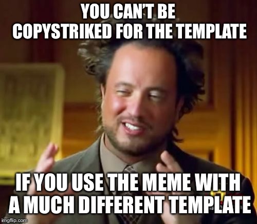 Ancient Aliens Meme | YOU CAN’T BE COPYSTRIKED FOR THE TEMPLATE IF YOU USE THE MEME WITH A MUCH DIFFERENT TEMPLATE | image tagged in memes,ancient aliens | made w/ Imgflip meme maker