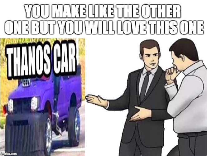 Car Salesman Slaps Hood | YOU MAKE LIKE THE OTHER ONE BUT YOU WILL LOVE THIS ONE | image tagged in memes,car salesman slaps hood | made w/ Imgflip meme maker