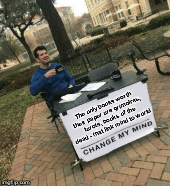 Change my mind | The only books worth their paper are grimoires, tarots, books of the dead - that link mind to world | image tagged in change my mind | made w/ Imgflip meme maker