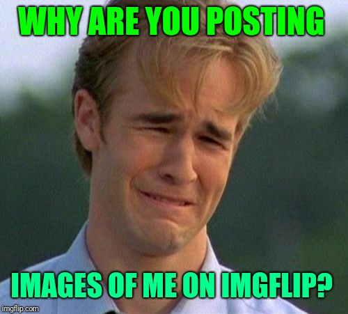 1990s First World Problems Meme | WHY ARE YOU POSTING IMAGES OF ME ON IMGFLIP? | image tagged in memes,1990s first world problems | made w/ Imgflip meme maker