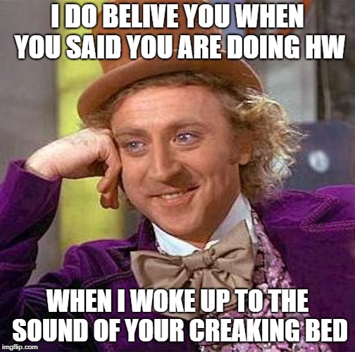 Creepy Condescending Wonka Meme | I DO BELIVE YOU WHEN YOU SAID YOU ARE DOING HW; WHEN I WOKE UP TO THE SOUND OF YOUR CREAKING BED | image tagged in memes,creepy condescending wonka | made w/ Imgflip meme maker