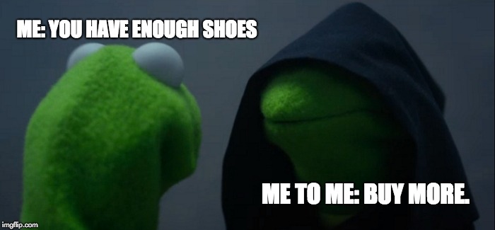 Evil Kermit Meme | ME: YOU HAVE ENOUGH SHOES; ME TO ME: BUY MORE. | image tagged in memes,evil kermit | made w/ Imgflip meme maker