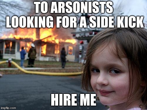 Disaster Girl | TO ARSONISTS LOOKING FOR A SIDE KICK; HIRE ME | image tagged in memes,disaster girl | made w/ Imgflip meme maker