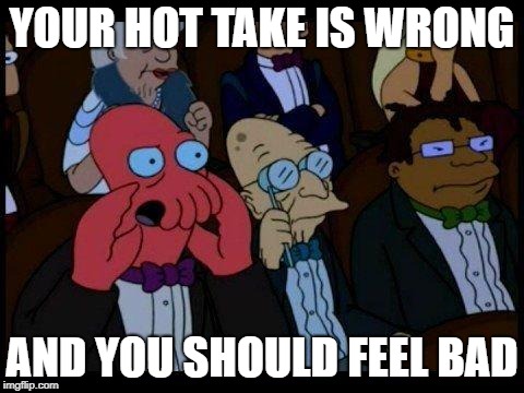 You Should Feel Bad Zoidberg Meme | YOUR HOT TAKE IS WRONG; AND YOU SHOULD FEEL BAD | image tagged in memes,you should feel bad zoidberg | made w/ Imgflip meme maker