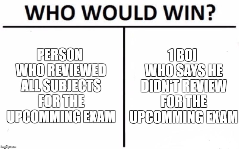 Who Would Win? | PERSON WHO REVIEWED ALL SUBJECTS FOR THE UPCOMMING EXAM; 1 BOI WHO SAYS HE DIDN'T REVIEW FOR THE UPCOMMING EXAM | image tagged in memes,who would win | made w/ Imgflip meme maker