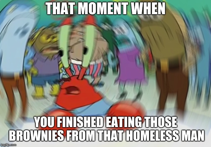 BROOOOWWWWWNIES! | THAT MOMENT WHEN; YOU FINISHED EATING THOSE BROWNIES FROM THAT HOMELESS MAN | image tagged in memes,mr krabs blur meme | made w/ Imgflip meme maker