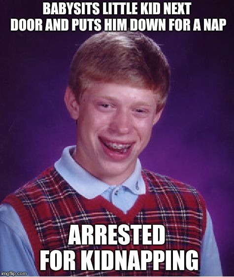I'm sure someone has made this meme before, oh well. | BABYSITS LITTLE KID NEXT DOOR AND PUTS HIM DOWN FOR A NAP; ARRESTED FOR KIDNAPPING | image tagged in memes,bad luck brian,baby,brian,luck | made w/ Imgflip meme maker