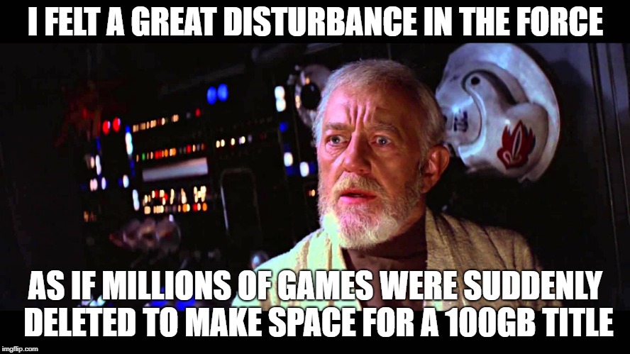 I felt a great disturbance in the Force | I FELT A GREAT DISTURBANCE IN THE FORCE; AS IF MILLIONS OF GAMES WERE SUDDENLY DELETED TO MAKE SPACE FOR A 100GB TITLE | image tagged in i felt a great disturbance in the force,gaming | made w/ Imgflip meme maker