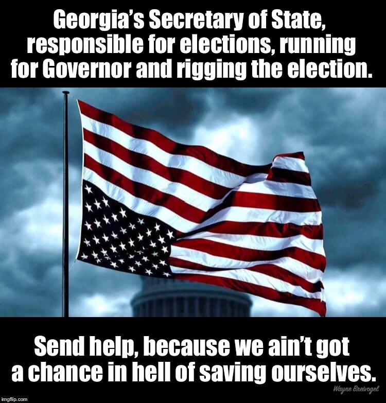 Send help to Georgia |  Georgia’s Secretary of State, responsible for elections, running for Governor and rigging the election. Send help, because we ain’t got a chance in hell of saving ourselves. Wayne Breivogel | image tagged in georgia,midterms,brian kemp,election rigging,republicans,cheating | made w/ Imgflip meme maker