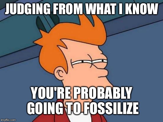 Futurama Fry Meme | JUDGING FROM WHAT I KNOW YOU'RE PROBABLY GOING TO FOSSILIZE | image tagged in memes,futurama fry | made w/ Imgflip meme maker