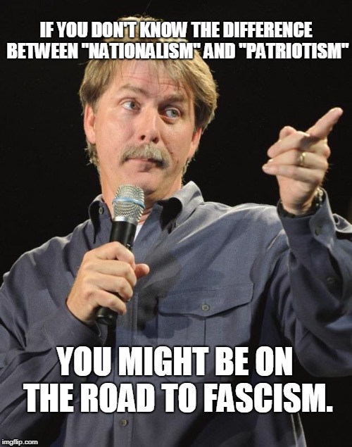 Jeff Foxworthy "You might be a redneck if…" | IF YOU DON'T KNOW THE DIFFERENCE BETWEEN "NATIONALISM" AND "PATRIOTISM"; YOU MIGHT BE ON THE ROAD TO FASCISM. | image tagged in jeff foxworthy you might be a redneck if | made w/ Imgflip meme maker