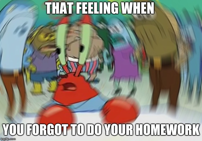 Mr Krabs Blur Meme Meme | THAT FEELING WHEN; YOU FORGOT TO DO YOUR HOMEWORK | image tagged in memes,mr krabs blur meme | made w/ Imgflip meme maker