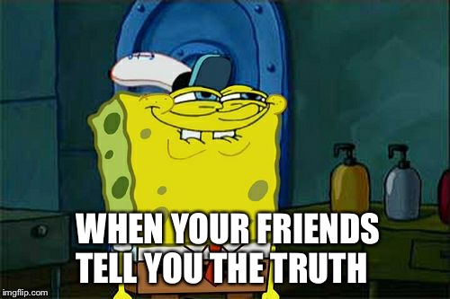 Don't You Squidward Meme | WHEN YOUR FRIENDS TELL YOU THE TRUTH | image tagged in memes,dont you squidward | made w/ Imgflip meme maker