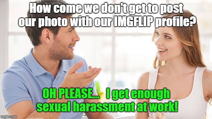 She's Got A Point | How come we don't get to post our photo with our IMGFLIP profile? OH PLEASE...   I get enough sexual harassment at work! | image tagged in couple talking,memes,sexual harassment,profile | made w/ Imgflip meme maker
