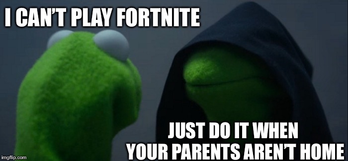 Evil Kermit | I CAN’T PLAY FORTNITE; JUST DO IT WHEN YOUR PARENTS AREN’T HOME | image tagged in memes,evil kermit | made w/ Imgflip meme maker