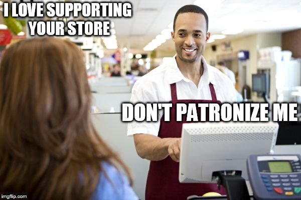 Grocery stores be like | I LOVE SUPPORTING YOUR STORE; DON'T PATRONIZE ME | image tagged in grocery stores be like | made w/ Imgflip meme maker