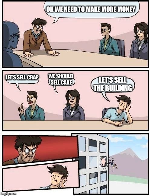 Boardroom Meeting Suggestion | OK WE NEED TO MAKE MORE MONEY; LET’S SELL CRAP; WE SHOULD SELL CAKE; LET’S SELL THE BUILDING | image tagged in memes,boardroom meeting suggestion | made w/ Imgflip meme maker