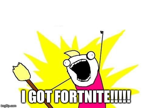 X All The Y Meme | I GOT FORTNITE!!!!! | image tagged in memes,x all the y | made w/ Imgflip meme maker