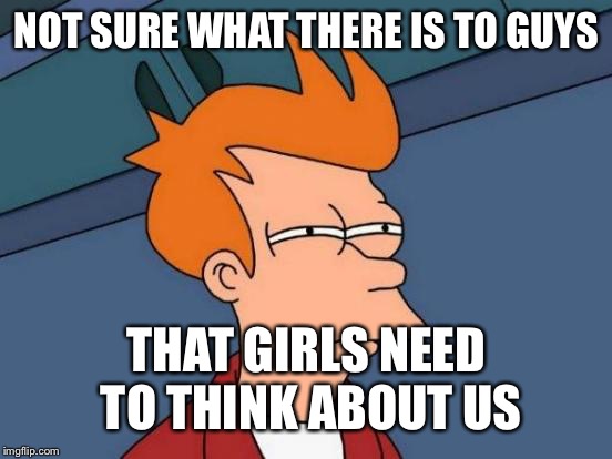Futurama Fry Meme | NOT SURE WHAT THERE IS TO GUYS THAT GIRLS NEED TO THINK ABOUT US | image tagged in memes,futurama fry | made w/ Imgflip meme maker