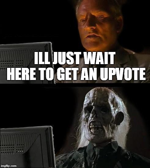 I'll Just Wait Here | ILL JUST WAIT HERE TO GET AN UPVOTE | image tagged in memes,ill just wait here,funny | made w/ Imgflip meme maker