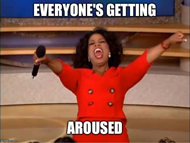 Oprah You Get A Meme | EVERYONE'S GETTING AROUSED | image tagged in memes,oprah you get a | made w/ Imgflip meme maker