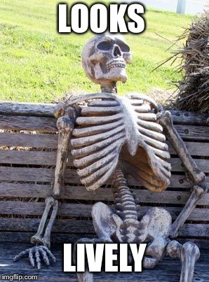 Waiting Skeleton Meme | LOOKS LIVELY | image tagged in memes,waiting skeleton | made w/ Imgflip meme maker