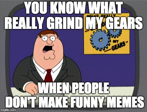 Peter Griffin News | YOU KNOW WHAT REALLY GRIND MY GEARS; WHEN PEOPLE DON'T MAKE FUNNY MEMES | image tagged in memes,peter griffin news | made w/ Imgflip meme maker