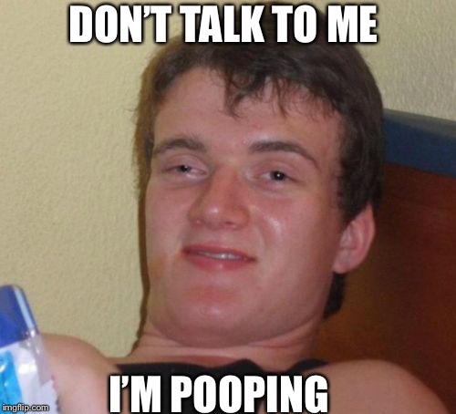 10 Guy | DON’T TALK TO ME; I’M POOPING | image tagged in memes,10 guy | made w/ Imgflip meme maker