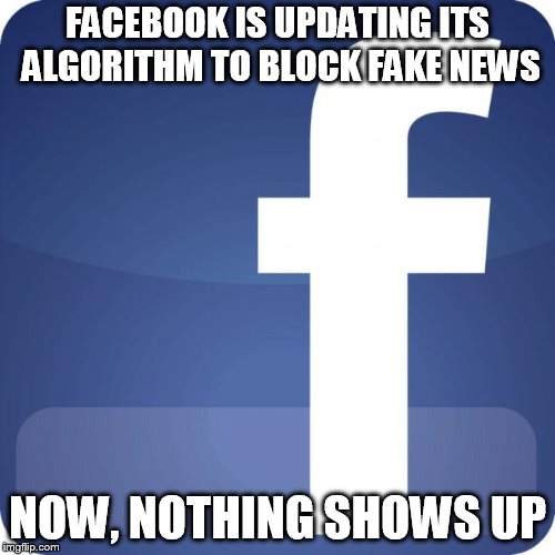 facebook | FACEBOOK IS UPDATING ITS ALGORITHM TO BLOCK FAKE NEWS; NOW, NOTHING SHOWS UP | image tagged in facebook | made w/ Imgflip meme maker