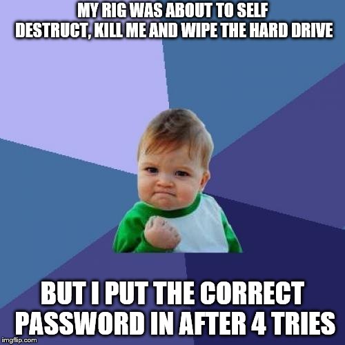 Success Kid Meme | MY RIG WAS ABOUT TO SELF DESTRUCT, KILL ME AND WIPE THE HARD DRIVE; BUT I PUT THE CORRECT PASSWORD IN AFTER 4 TRIES | image tagged in memes,success kid | made w/ Imgflip meme maker