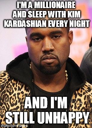kanye west lol | I'M A MILLIONAIRE AND SLEEP WITH KIM KARDASHIAN EVERY NIGHT; AND I'M STILL UNHAPPY | image tagged in kanye west lol | made w/ Imgflip meme maker