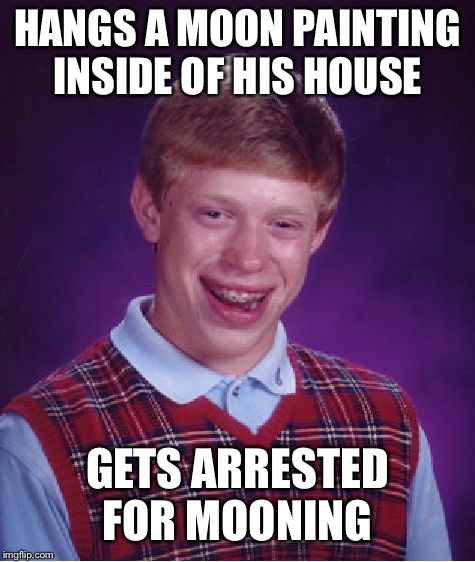 Bad Luck Brian | HANGS A MOON PAINTING INSIDE OF HIS HOUSE; GETS ARRESTED FOR MOONING | image tagged in memes,bad luck brian,moon,mooning,police,arrested | made w/ Imgflip meme maker