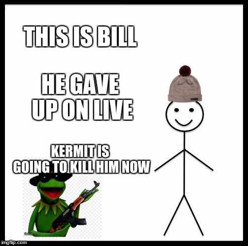 Be Like Bill | THIS IS BILL; HE GAVE UP ON LIVE; KERMIT IS GOING TO KILL HIM NOW | image tagged in memes,be like bill | made w/ Imgflip meme maker