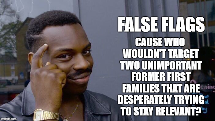Presidential False Flags | FALSE FLAGS; CAUSE WHO WOULDN'T TARGET TWO UNIMPORTANT FORMER FIRST FAMILIES THAT ARE DESPERATELY TRYING TO STAY RELEVANT? | image tagged in democrats,false flag,obama,clinton,elections,cnn | made w/ Imgflip meme maker