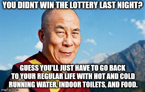 too bad! |  YOU DIDNT WIN THE LOTTERY LAST NIGHT? GUESS YOU'LL JUST HAVE TO GO BACK TO YOUR REGULAR LIFE WITH HOT AND COLD RUNNING WATER, INDOOR TOILETS, AND FOOD. | image tagged in dalai-lama,lottery,life | made w/ Imgflip meme maker