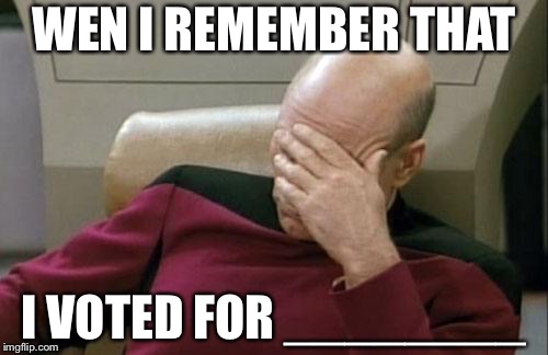 Wat do u think I’m not letting u know | WEN I REMEMBER THAT; I VOTED FOR ________ | image tagged in memes,captain picard facepalm | made w/ Imgflip meme maker