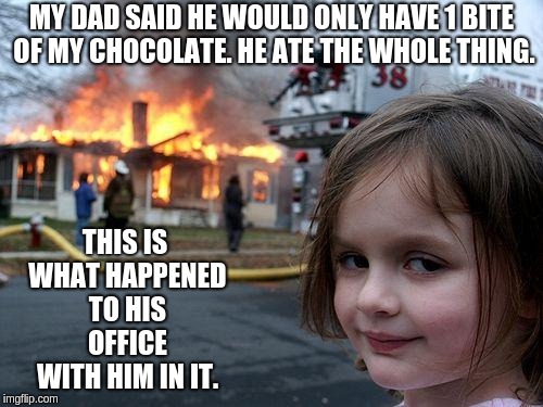 Disaster Girl Meme | MY DAD SAID HE WOULD ONLY HAVE 1 BITE OF MY CHOCOLATE. HE ATE THE WHOLE THING. THIS IS WHAT HAPPENED TO HIS OFFICE WITH HIM IN IT. | image tagged in memes,disaster girl | made w/ Imgflip meme maker