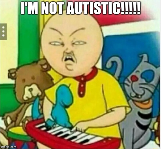 Calliou  | I'M NOT AUTISTIC!!!!! | image tagged in calliou | made w/ Imgflip meme maker