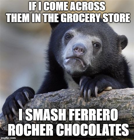 Confession Bear Meme | IF I COME ACROSS THEM IN THE GROCERY STORE; I SMASH FERRERO ROCHER CHOCOLATES | image tagged in memes,confession bear | made w/ Imgflip meme maker