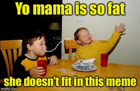 Yo Mamas So Fat | Yo mama is so fat; she doesn’t fit in this meme | image tagged in memes,yo mamas so fat | made w/ Imgflip meme maker