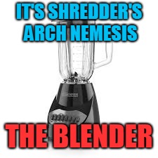 The Blender | IT'S SHREDDER'S ARCH NEMESIS; THE BLENDER | image tagged in tmnt,funny,bored,lol,blender,idk | made w/ Imgflip meme maker