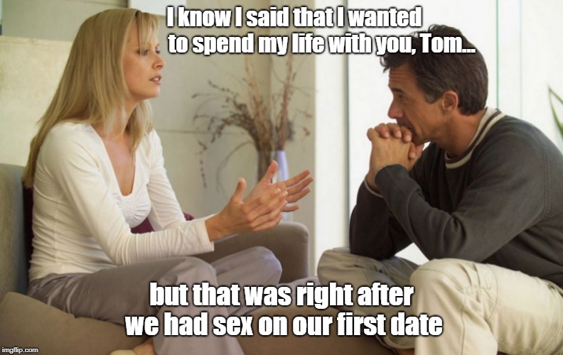 On Second Thought... | I know I said that I wanted                         to spend my life with you, Tom... but that was right after we had sex on our first date | image tagged in couple talking,memes,sex | made w/ Imgflip meme maker