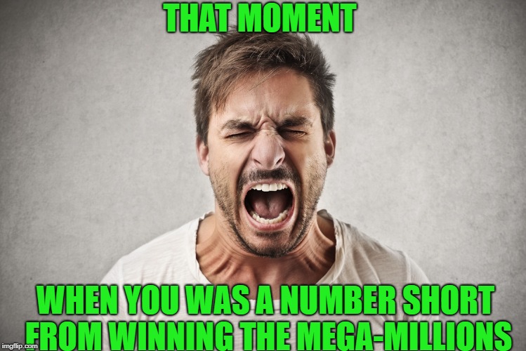 Pissed off m8 | THAT MOMENT; WHEN YOU WAS A NUMBER SHORT FROM WINNING THE MEGA-MILLIONS | image tagged in pissed off m8 | made w/ Imgflip meme maker