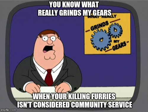 Peter Griffin News Meme | YOU KNOW WHAT REALLY GRINDS MY GEARS; WHEN YOUR KILLING FURRIES ISN'T CONSIDERED COMMUNITY SERVICE | image tagged in memes,peter griffin news | made w/ Imgflip meme maker