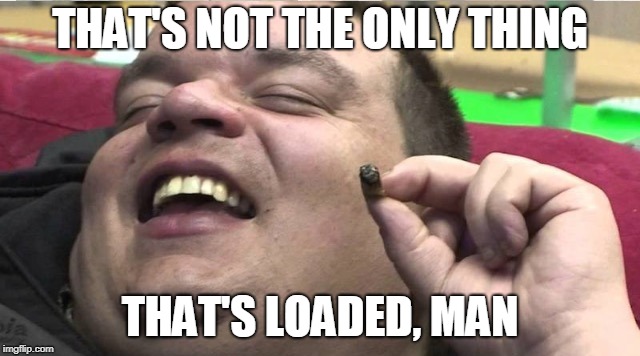 Laughing stoner | THAT'S NOT THE ONLY THING THAT'S LOADED, MAN | image tagged in laughing stoner | made w/ Imgflip meme maker