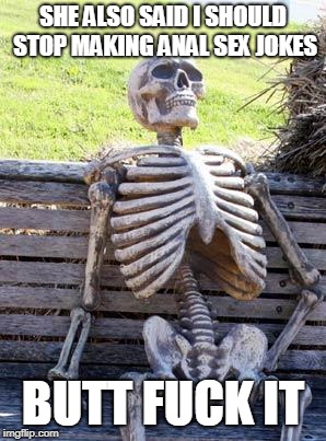 Waiting Skeleton Meme | SHE ALSO SAID I SHOULD STOP MAKING ANAL SEX JOKES BUTT F**K IT | image tagged in memes,waiting skeleton | made w/ Imgflip meme maker